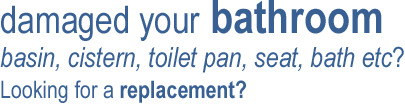 damaged your bathroom basin, cistern, toilet pan, seat, bath etc? Looking for a replacement?
